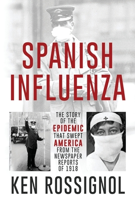 SPANISH INFLUENZA - The Story of the Epidemic That Swept America From the Newspaper Reports of 1918 - Walker, Robert (Editor), and Rossignol, Ken