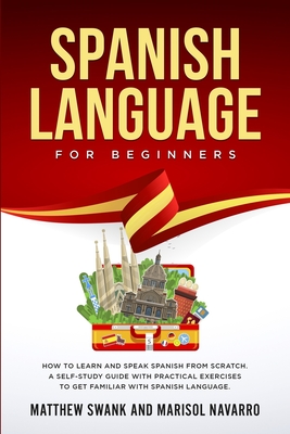 Spanish Language For Beginners: How to learn and speak Spanish from scratch. A self-study guide with practical exercises to get familiar with Spanish language. - Navarro, Marisol, and Swank, Matthew