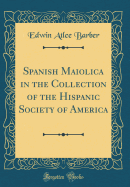 Spanish Maiolica in the Collection of the Hispanic Society of America (Classic Reprint)