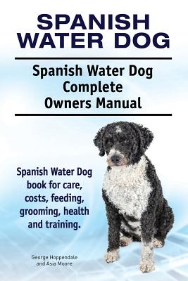 Spanish Water Dog. Spanish Water Dog Complete Owners Manual. Spanish Water Dog book for care, costs, feeding, grooming, health and training. - Moore, Asia, and Hoppendale, George