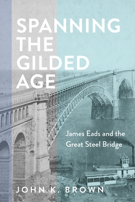 Spanning the Gilded Age: James Eads and the Great Steel Bridge - Brown, John K