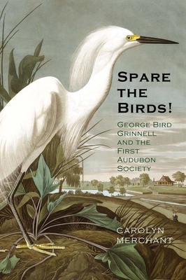 Spare the Birds!: George Bird Grinnell and the First Audubon Society - Merchant, Carolyn, Professor