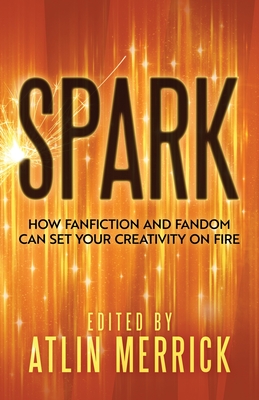 Spark: How Fanfiction and Fandom Can Set Your Creativity On Fire - Merrick, Atlin (Editor)