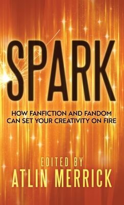 Spark: How Fanfiction and Fandom Can Set Your Creativity On Fire - Merrick, Atlin (Editor)