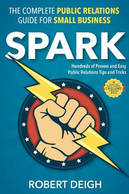 Spark: The Complete Public Relations Guide for Small Business - Deigh, Robert