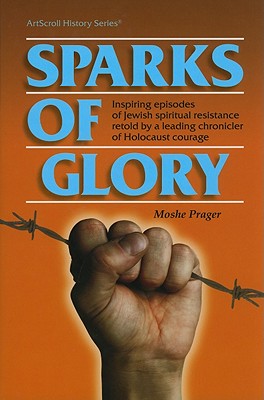 Sparks of Glory: Inspiring Episodes of Jewish Spiritual Resistance by Israel's Leading Chronicler of Holocaust Courage - Prager, Moshe, and Schreiber, Mordecai (Translated by)