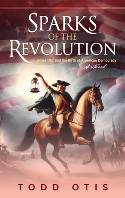 Sparks of the Revolution: James Otis and the Birth of American Democracy -- A Novel - Otis, Todd