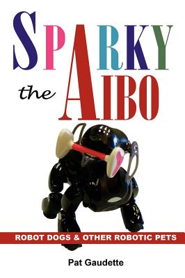 Sparky the AIBO: Robot Dogs & Other Robotic Pets - Gaudette, Pat