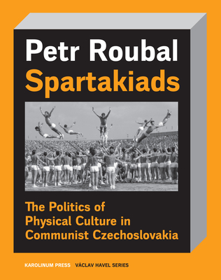 Spartakiads: The Politics of Physical Culture in Communist Czechoslovakia - Roubal, Petr, and Morgan, Daniel (Translated by)