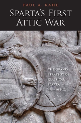 Sparta's First Attic War: The Grand Strategy of Classical Sparta, 478-446 B.C. - Rahe, Paul Anthony