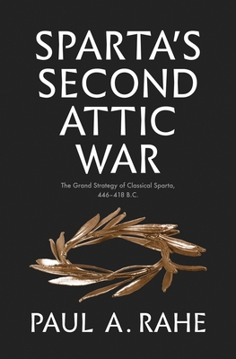 Sparta's Second Attic War: The Grand Strategy of Classical Sparta, 446-418 B.C. - Rahe, Paul Anthony