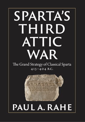 Sparta's Third Attic War: The Grand Strategy of Classical Sparta, 413-404 BC - Rahe, Paul