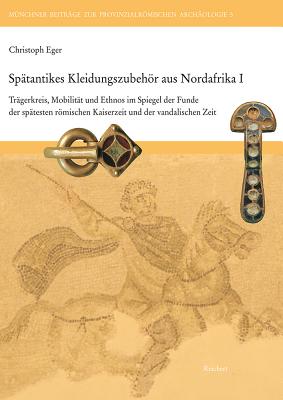 Spatantikes Kleidungszubehor Aus Nordafrika I: Tragerkreis, Mobilitat Und Ethnos Im Spiegel Der Funde Der Spatesten Romischen Kaiserzeit Und Der Vandalischen Zeit - Eger, Christoph