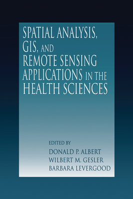 Spatial Analysis, GIS and Remote Sensing: Applications in the Health Sciences - Albert, Donald P. (Editor), and Gesler, Wilbert M. (Editor), and Levergood, Barbara (Editor)