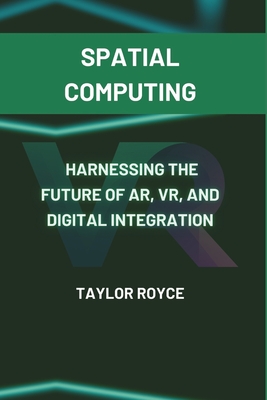Spatial Computing: Harnessing the Future of AR, VR, and Digital Integration - Royce, Taylor