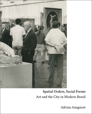 Spatial Orders, Social Forms: Art and the City in Modern Brazil - Anagnost, Adrian