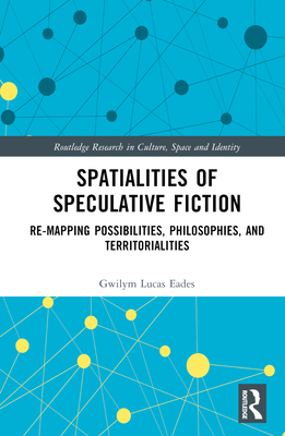 Spatialities of Speculative Fiction: Re-Mapping Possibilities, Philosophies, and Territorialities - Eades, Gwilym Lucas