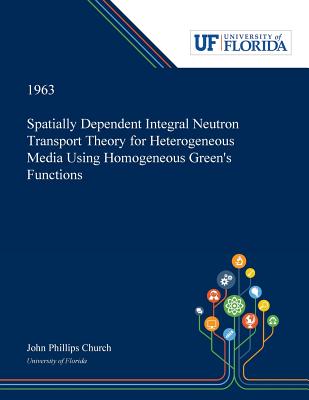 Spatially Dependent Integral Neutron Transport Theory for Heterogeneous Media Using Homogeneous Green's Functions - Church, John