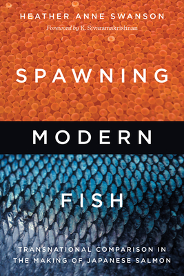 Spawning Modern Fish: Transnational Comparison in the Making of Japanese Salmon - Swanson, Heather Anne, and Sivaramakrishnan, K (Foreword by)