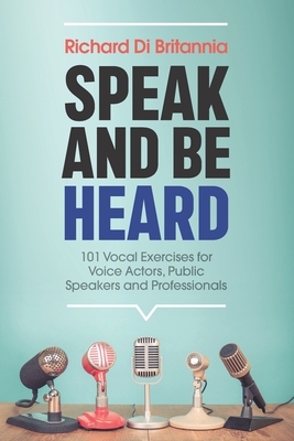 Speak and Be Heard: 101 Vocal Exercises for Professionals, Public Speakers and Voice Actors - Di Britannia, Richard