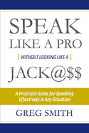Speak Like a Pro Without Looking Like a Jack@$$: A Practical Guide for Speaking Effectively in Any Situation Volume 1