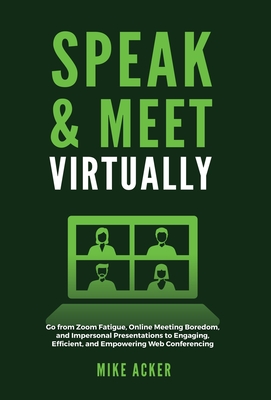 Speak & Meet Virtually: Go from Zoom Fatigue, Online Meeting Boredom, and Impersonal Presentations to Engaging, Efficient, and Empowering Web Conferencing - Acker, Mike