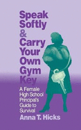 Speak Softly & Carry Your Own Gym Key: A Female High School Principal s Guide to Survival