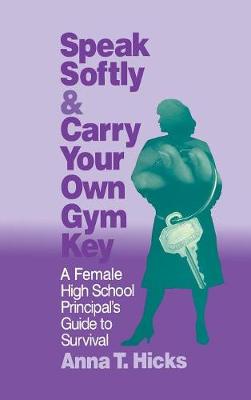 Speak Softly & Carry Your Own Gym Key: A Female High School Principal s Guide to Survival - Hicks, Anna T