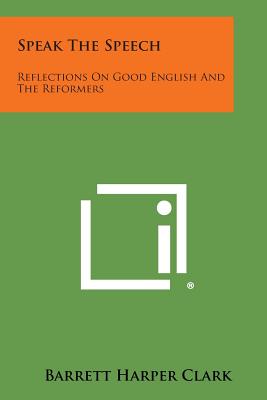 Speak the Speech: Reflections on Good English and the Reformers - Clark, Barrett Harper