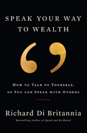 Speak Your Way to Wealth: How To Talk To Yourself, So You Can Speak With Others