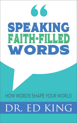 Speaking Faith-Filled Words: How Words Shape Your World - King, Ed