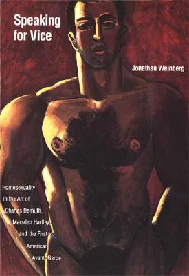 Speaking for Vice: Homosexuality in the Art of Charles Demuth, Marsden Hartley, and the First American Avant-Garde - Weinberg, Jonathan, Mr.