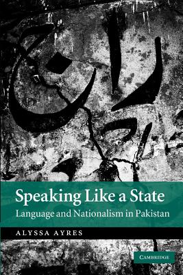 Speaking Like a State: Language and Nationalism in Pakistan - Ayres, Alyssa