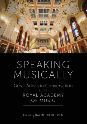 Speaking Musically: Great Artists in Conversation at the Royal Academy of Music - Holden, Raymond