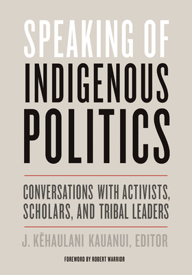 Speaking of Indigenous Politics: Conversations with Activists, Scholars, and Tribal Leaders - Kauanui, J Kehaulani (Editor), and Warrior, Robert (Foreword by)