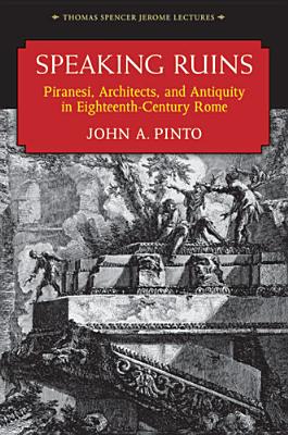 Speaking Ruins: Piranesi, Architects and Antiquity in Eighteenth-Century Rome - Pinto, John