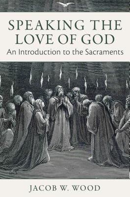 Speaking the Love of God: An Introduction to the Sacraments - Wood, Jacob W