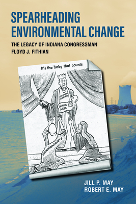 Spearheading Environmental Change: The Legacy of Indiana Congressman Floyd J. Fithian - May, Jill P, and May, Robert E