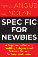 Spec Fic For Newbies: A Beginner's Guide to Writing Subgenres of Science Fiction, Fantasy, and Horror