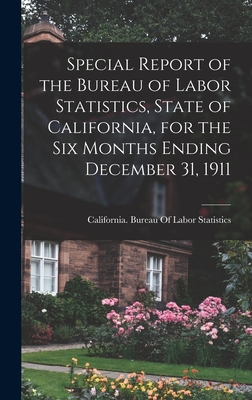 Special Report of the Bureau of Labor Statistics, State of California, for the six Months Ending December 31, 1911 - California Bureau of Labor Statistics (Creator)