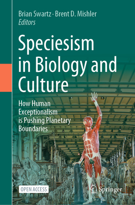 Speciesism in Biology and Culture: How Human Exceptionalism is Pushing Planetary Boundaries - Swartz, Brian (Editor), and Mishler, Brent D. (Editor)