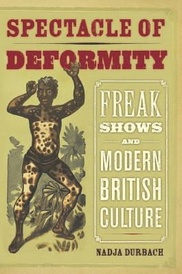 Spectacle of Deformity: Freak Shows and Modern British Culture - Durbach, Nadja