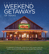 Spectacular Weekend Getaways of Texas: A Collection of Lakeside, Ocean Front, Hill Country and City Hotels, Resorts and Rentals for the Modern Day Explorer