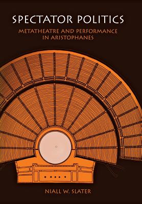 Spectator Politics: Metatheatre and Performance in Aristophanes - Slater, Niall W, Professor