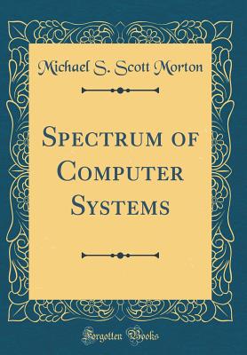 Spectrum of Computer Systems (Classic Reprint) - Morton, Michael S Scott