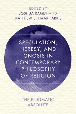 Speculation, Heresy, and Gnosis in Contemporary Philosophy of Religion: The Enigmatic Absolute - Ramey, Joshua (Editor), and Haar Farris, Matthew S (Editor)