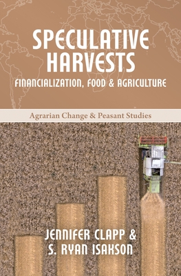 Speculative Harvests: Financialization, Food, and Agriculture - Clapp, and Isakson, S Ryan