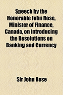 Speech by the Honorable John Rose, Minister of Finance, Canada: On Introducing the Resolutions on Banking and Currency (Classic Reprint)