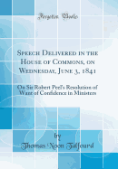 Speech Delivered in the House of Commons, on Wednesday, June 3, 1841: On Sir Robert Peel's Resolution of Want of Confidence in Ministers (Classic Reprint)