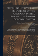 Speech of Henry Clay, in Defence of the American System, Against the British Colonial System: With an Appendix of Documents Referred to in the Speech, Delivered in the Senate of the United States, February 2D, 3D, and 6th, 1832